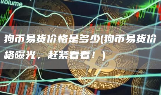 狗币易货价格是多少 - 狗币易货价格曝光，赶紧看看！